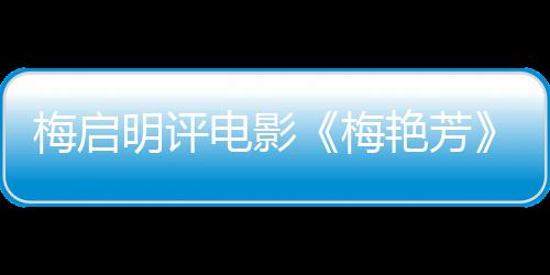 电影梅启明评梅梅妈未有不能理解艳芳一角